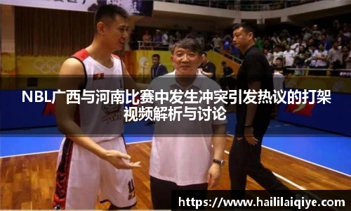 NBL广西与河南比赛中发生冲突引发热议的打架视频解析与讨论